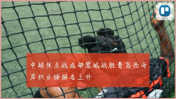 中超焦点战成都蓉城战胜青岛西海岸积分榜排名上升