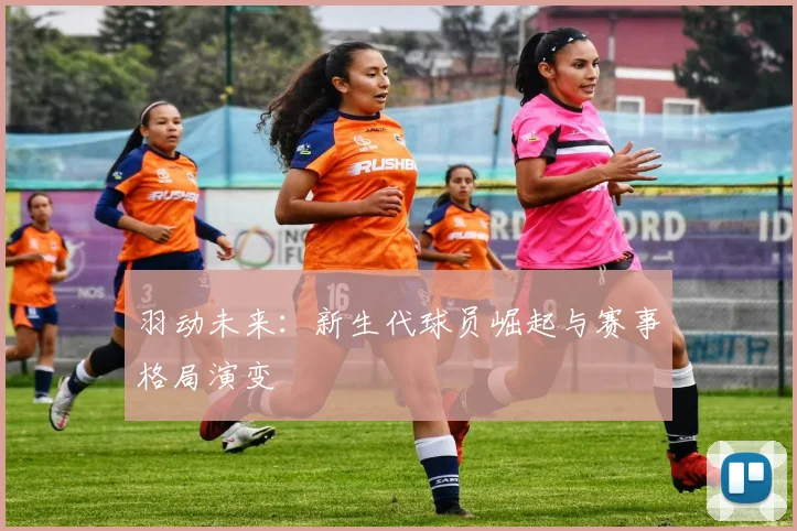 羽动未来：新生代球员崛起与赛事格局演变
