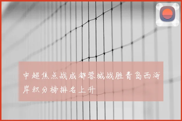 中超焦点战成都蓉城战胜青岛西海岸积分榜排名上升