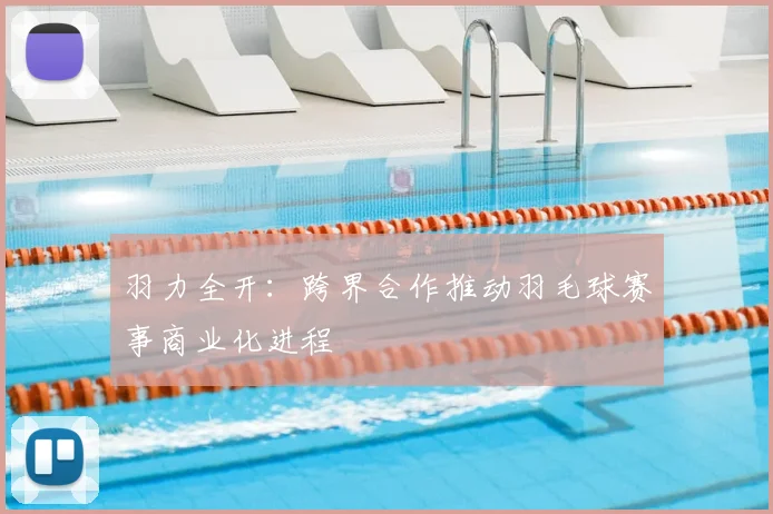 羽力全开：跨界合作推动羽毛球赛事商业化进程