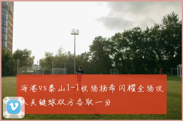海港vs泰山1-1收场杨希闪耀全场攻入关键球双方各取一分