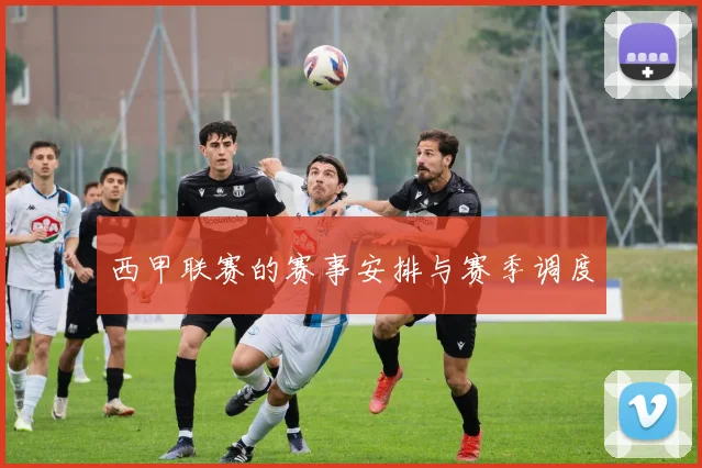 西甲联赛的赛事安排与赛季调度