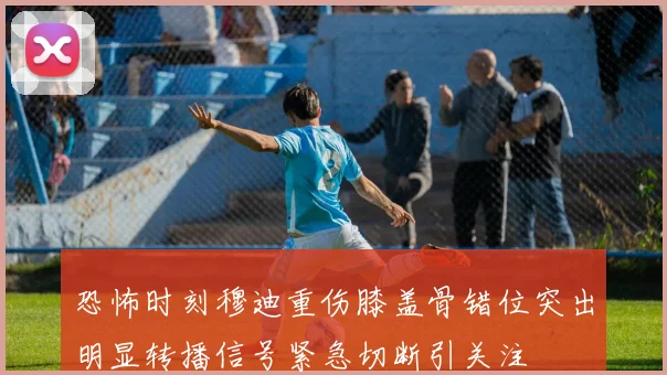 恐怖时刻穆迪重伤膝盖骨错位突出明显转播信号紧急切断引关注